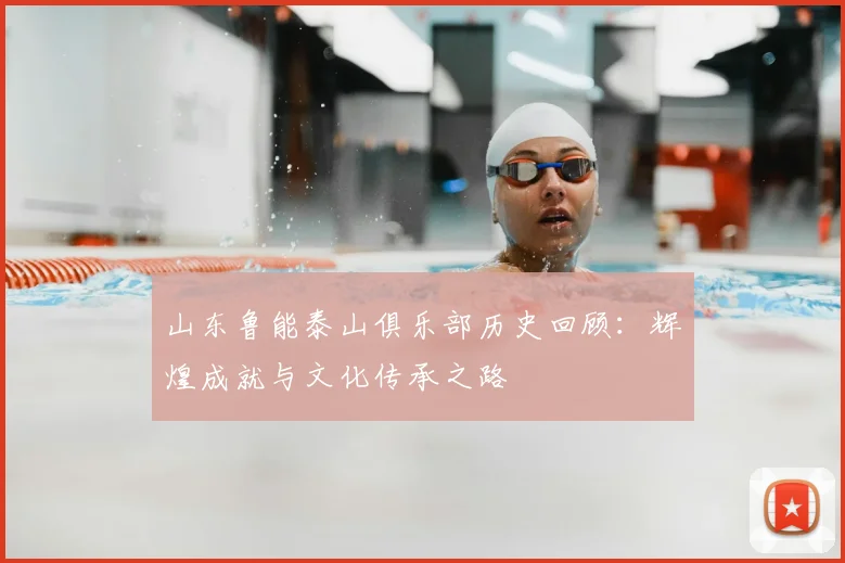 山东鲁能泰山俱乐部历史回顾：辉煌成就与文化传承之路