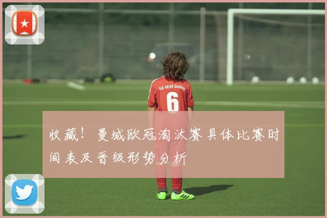 收藏！曼城欧冠淘汰赛具体比赛时间表及晋级形势分析