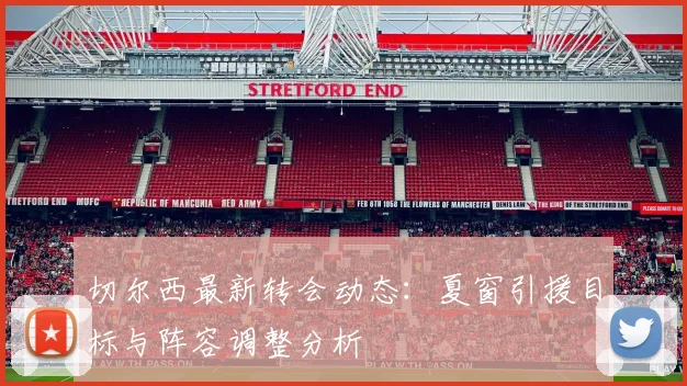 切尔西最新转会动态：夏窗引援目标与阵容调整分析