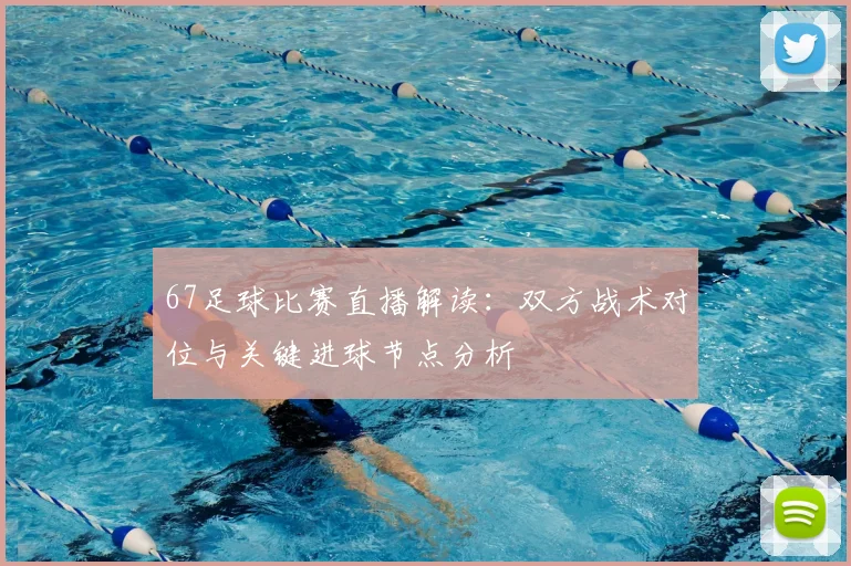 67足球比赛直播解读：双方战术对位与关键进球节点分析