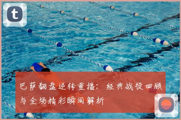 巴萨翻盘逆转重播：经典战役回顾与全场精彩瞬间解析