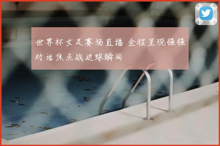 世界杯女足赛场直播 全程呈现强强对话焦点战进球瞬间