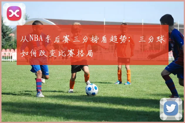 从NBA季后赛三分榜看趋势：三分球如何改变比赛格局