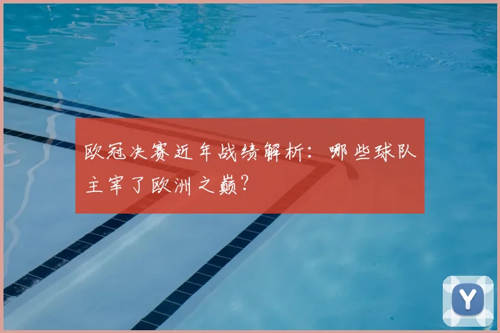 欧冠决赛近年战绩解析：哪些球队主宰了欧洲之巅？