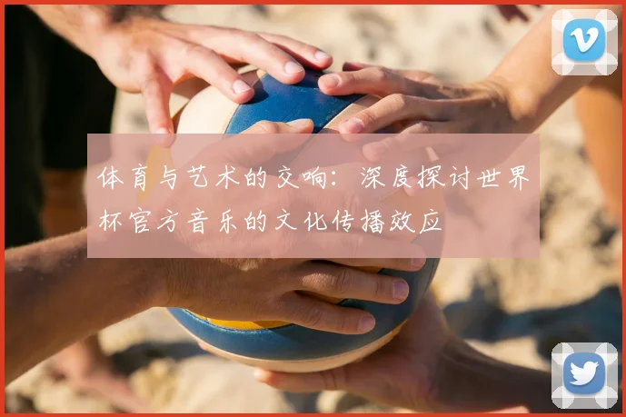 体育与艺术的交响：深度探讨世界杯官方音乐的文化传播效应
