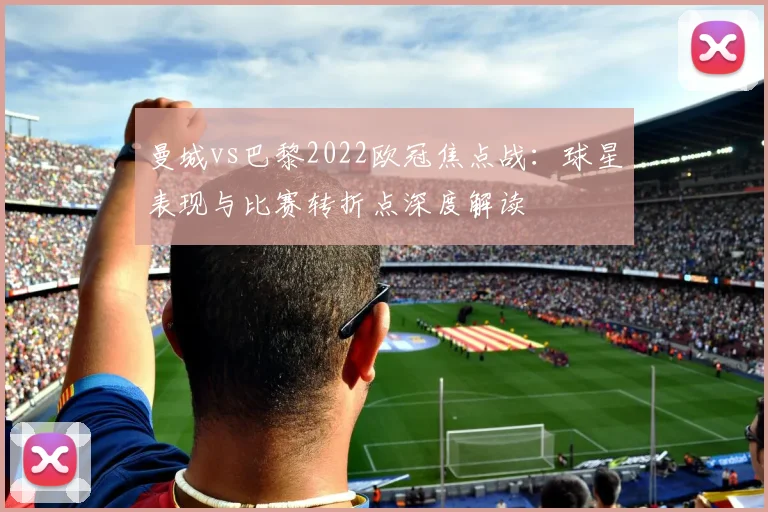 曼城vs巴黎2022欧冠焦点战：球星表现与比赛转折点深度解读