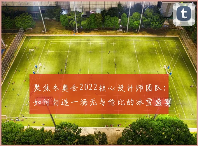 聚焦冬奥会2022核心设计师团队：如何打造一场无与伦比的冰雪盛宴