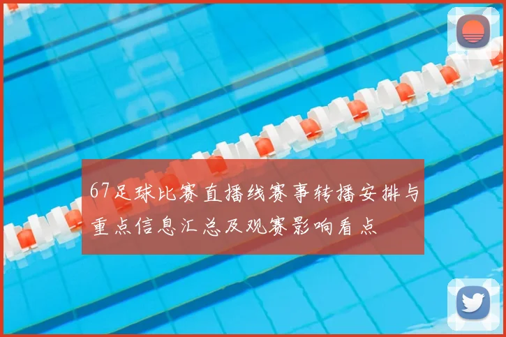 67足球比赛直播线赛事转播安排与重点信息汇总及观赛影响看点