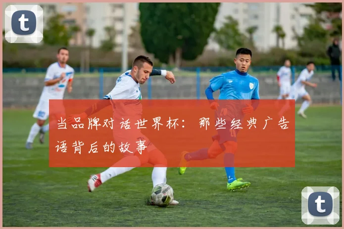 当品牌对话世界杯：那些经典广告语背后的故事