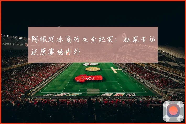 阿根廷冰岛对决全纪实：独家专访还原赛场内外