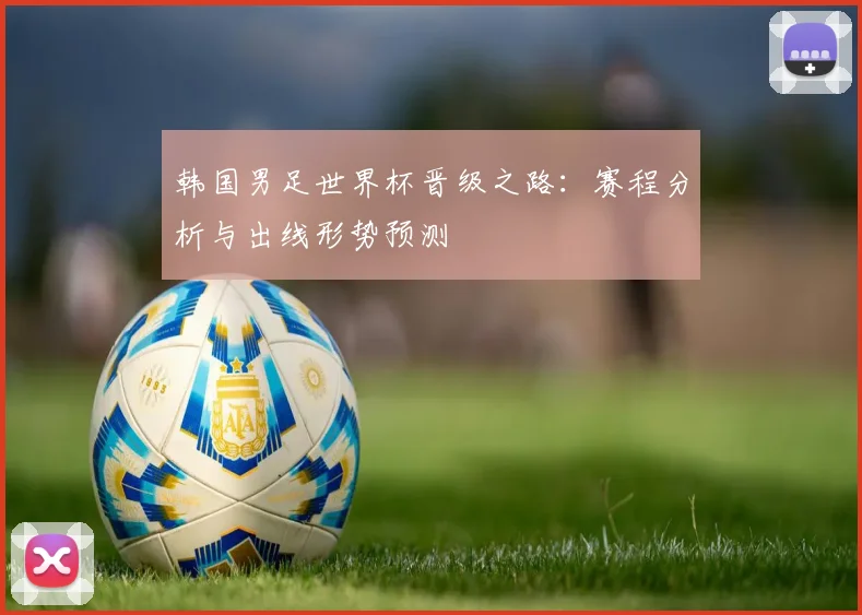 韩国男足世界杯晋级之路：赛程分析与出线形势预测