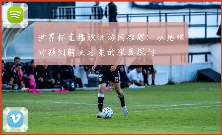 世界杯直播欧洲访问难题：从地理封锁到解决方案的深度探讨