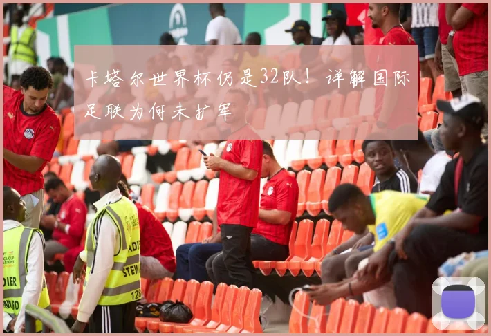 卡塔尔世界杯仍是32队！详解国际足联为何未扩军